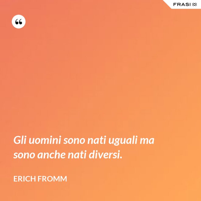 Gli uomini sono nati uguali ma sono anche nati diversi. - Erich Fromm