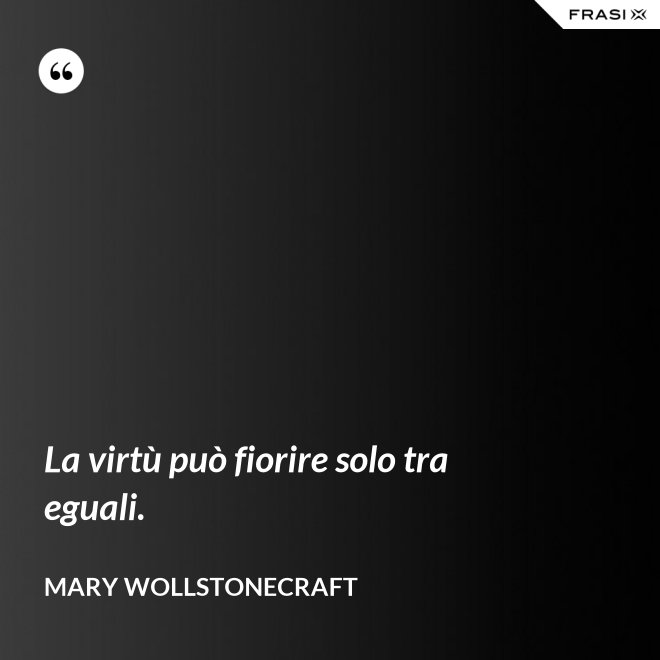 La virtù può fiorire solo tra eguali. - Mary Wollstonecraft