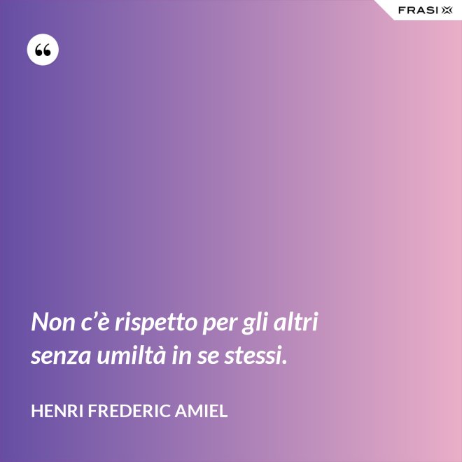 Non c’è rispetto per gli altri senza umiltà in se stessi. - Henri Frederic Amiel