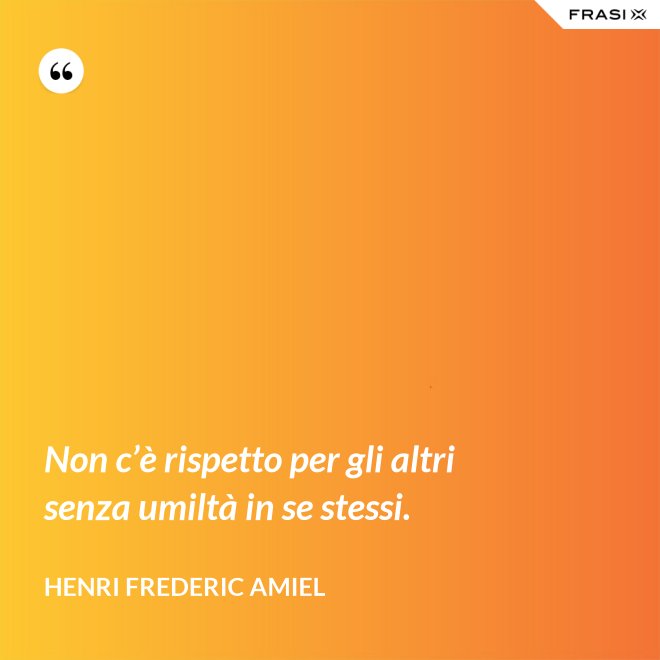 Non c’è rispetto per gli altri senza umiltà in se stessi. - Henri Frederic Amiel
