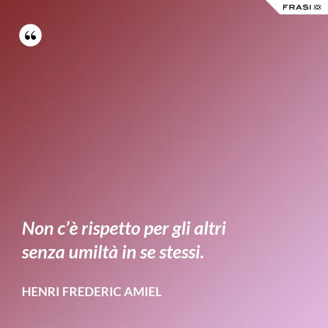Non c’è rispetto per gli altri senza umiltà in se stessi. - Henri Frederic Amiel