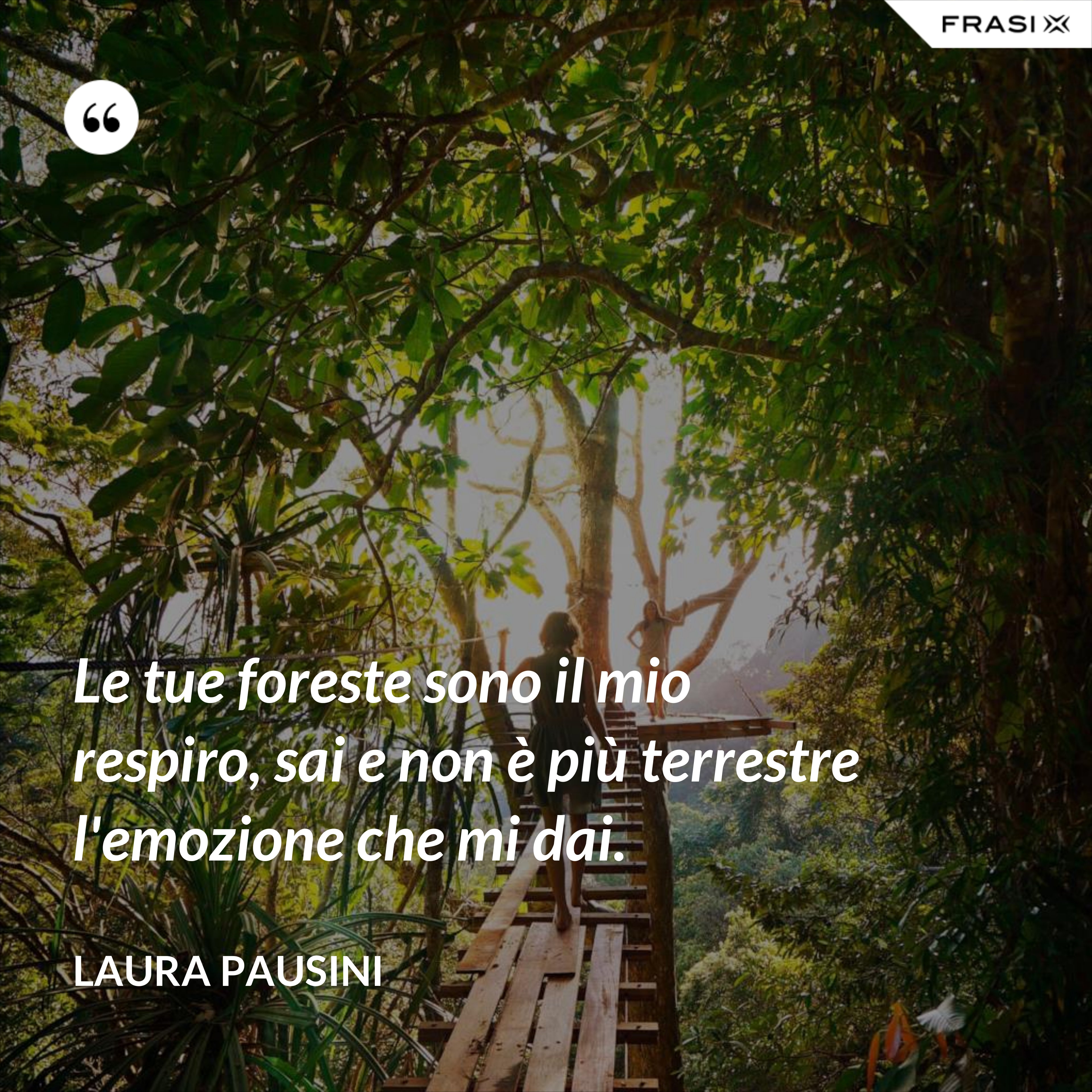 Le tue foreste sono il mio respiro, sai e non è più terrestre l'emozione che mi dai. - Laura Pausini