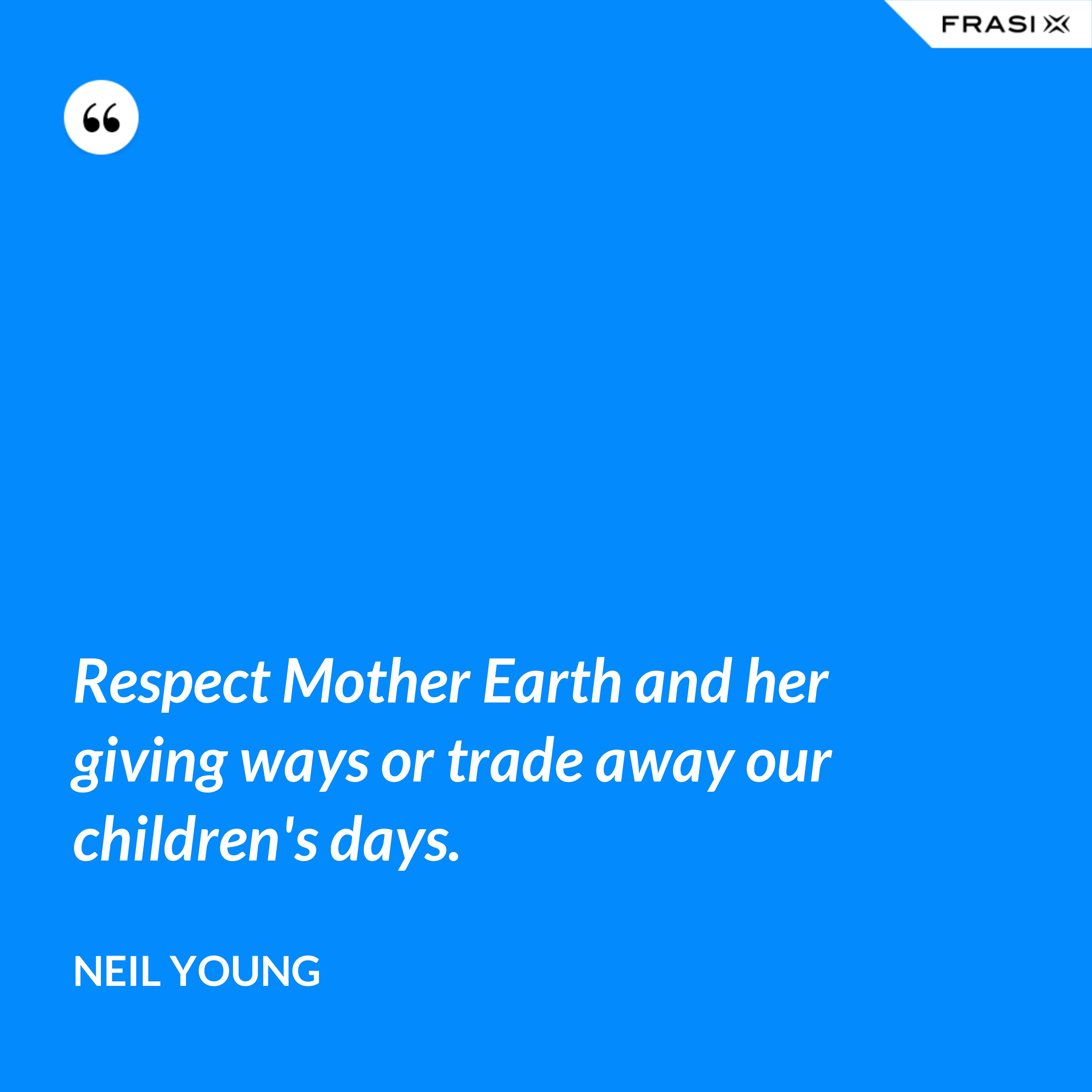 Respect Mother Earth and her giving ways or trade away our children's days. - Neil Young