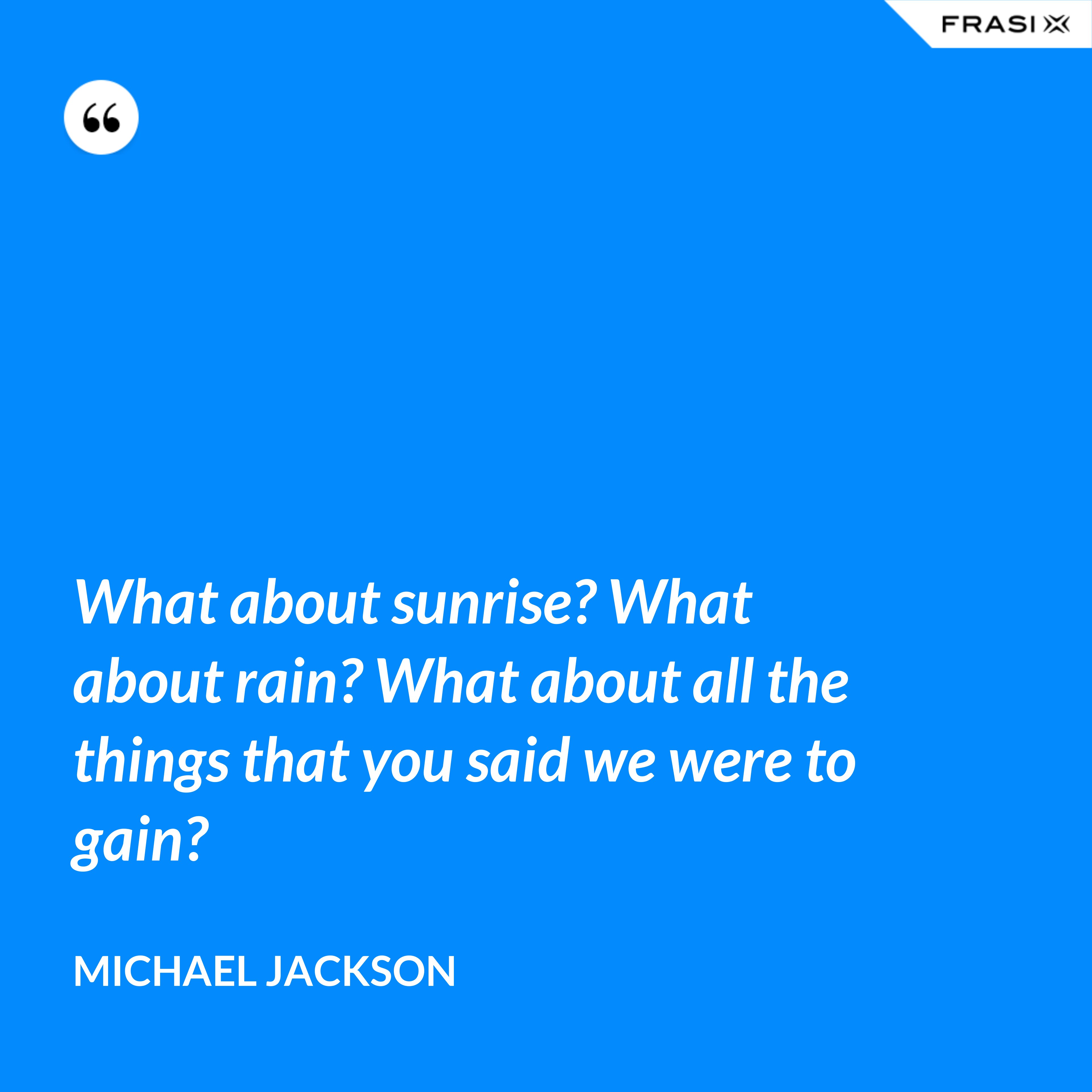 What about sunrise? What about rain? What about all the things that you said we were to gain? - Michael Jackson