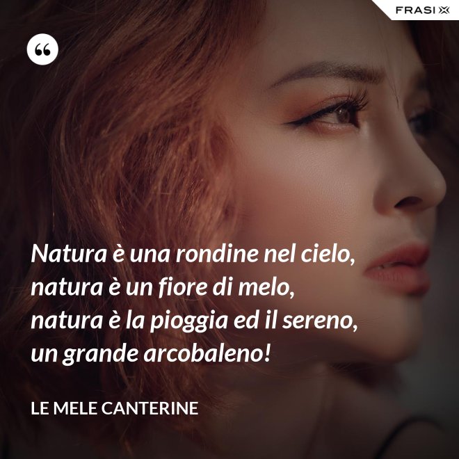 Natura è una rondine nel cielo, natura è un fiore di melo, natura è la pioggia ed il sereno, un grande arcobaleno! - Le mele canterine