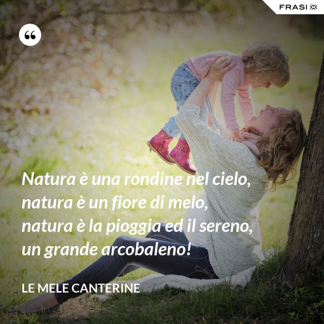 Natura è una rondine nel cielo, natura è un fiore di melo, natura è la pioggia ed il sereno, un grande arcobaleno! - Le mele canterine
