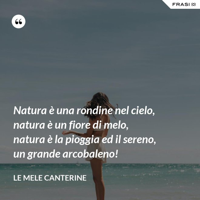 Natura è una rondine nel cielo, natura è un fiore di melo, natura è la pioggia ed il sereno, un grande arcobaleno! - Le mele canterine