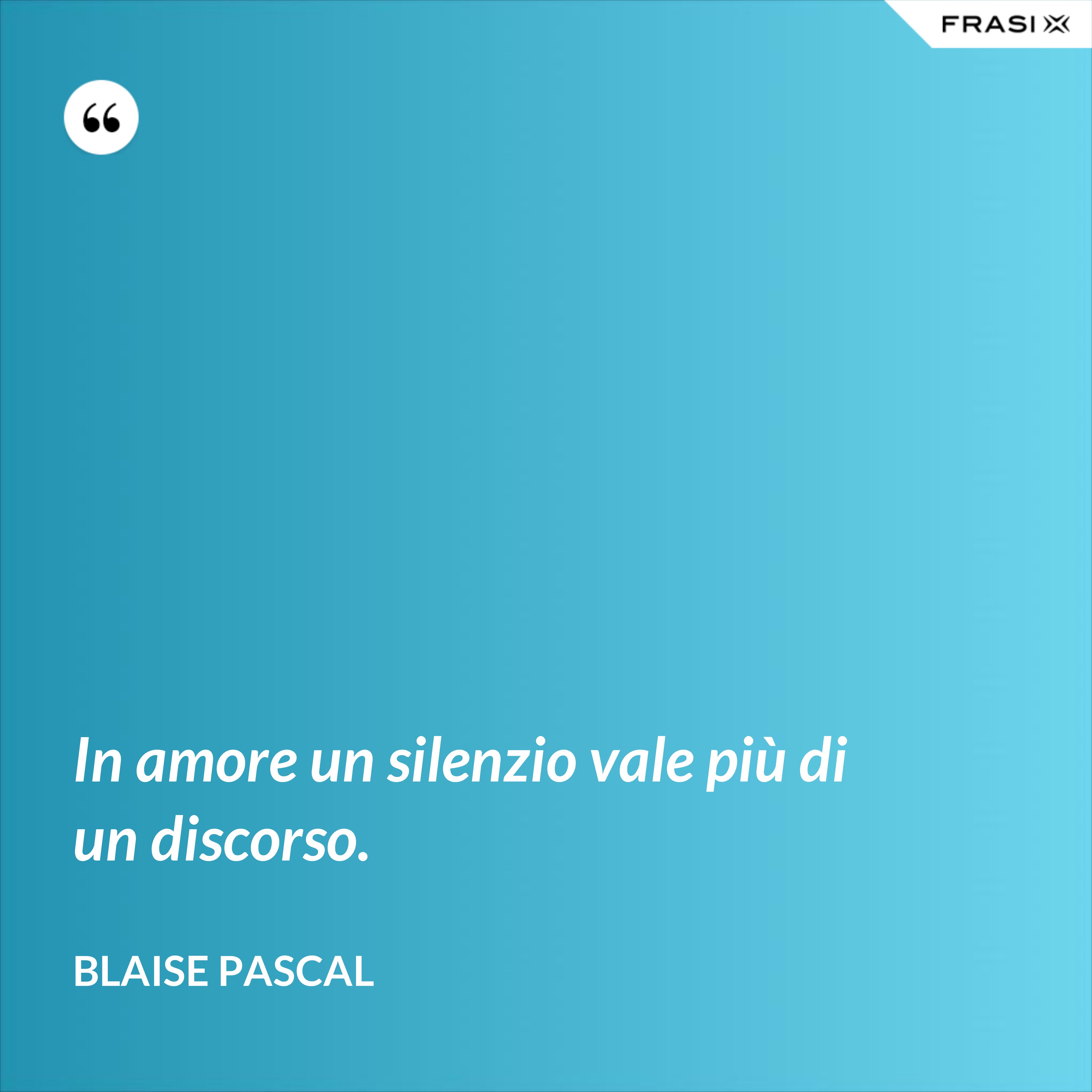 In amore un silenzio vale più di un discorso. - Blaise Pascal