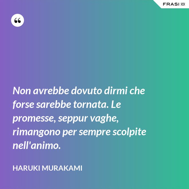 Non avrebbe dovuto dirmi che forse sarebbe tornata. Le promesse, seppur vaghe, rimangono per sempre scolpite nell'animo. - Haruki Murakami