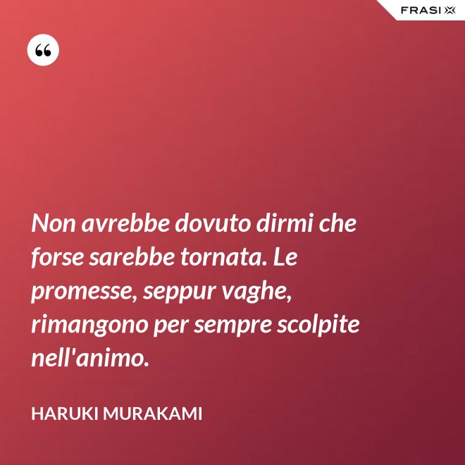 Non avrebbe dovuto dirmi che forse sarebbe tornata. Le promesse, seppur vaghe, rimangono per sempre scolpite nell'animo. - Haruki Murakami
