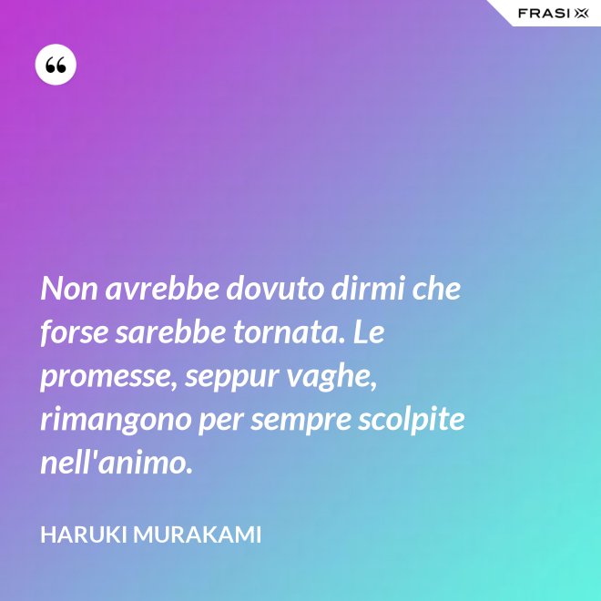 Non avrebbe dovuto dirmi che forse sarebbe tornata. Le promesse, seppur vaghe, rimangono per sempre scolpite nell'animo. - Haruki Murakami