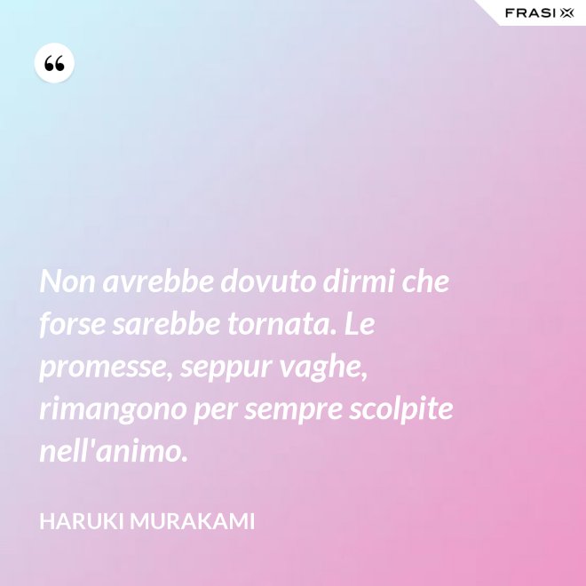 Non avrebbe dovuto dirmi che forse sarebbe tornata. Le promesse, seppur vaghe, rimangono per sempre scolpite nell'animo. - Haruki Murakami