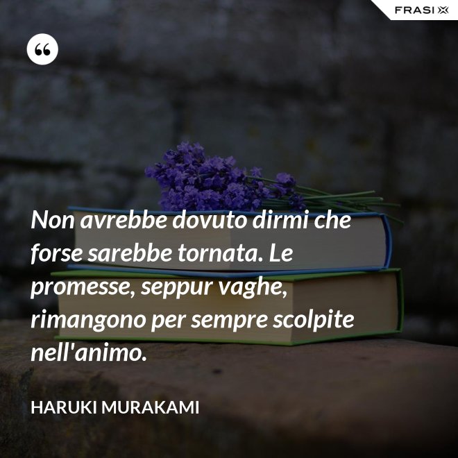 Non avrebbe dovuto dirmi che forse sarebbe tornata. Le promesse, seppur vaghe, rimangono per sempre scolpite nell'animo. - Haruki Murakami
