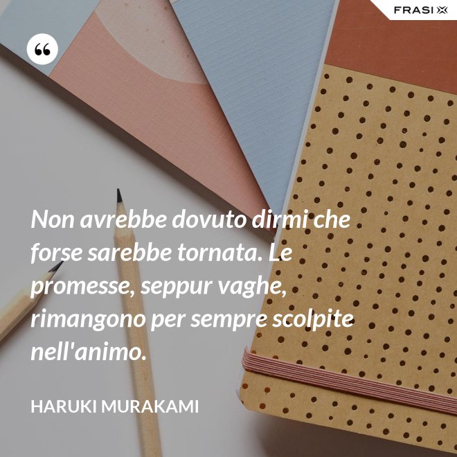Non avrebbe dovuto dirmi che forse sarebbe tornata. Le promesse, seppur vaghe, rimangono per sempre scolpite nell'animo. - Haruki Murakami