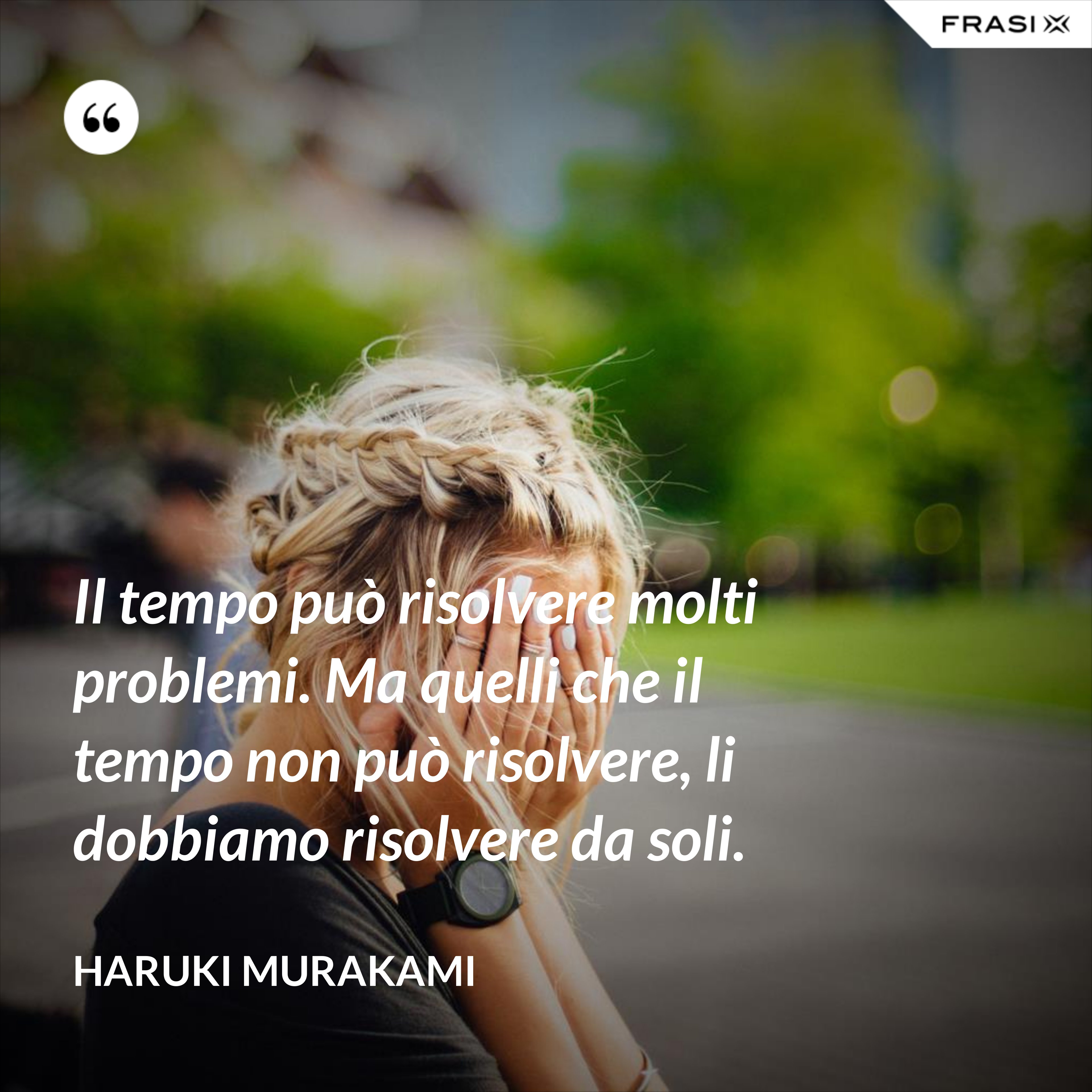 Il tempo può risolvere molti problemi. Ma quelli che il tempo non può risolvere, li dobbiamo risolvere da soli. - Haruki Murakami