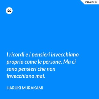 I ricordi e i pensieri invecchiano proprio come le persone. Ma ci sono pensieri che non invecchiano mai. - Haruki Murakami