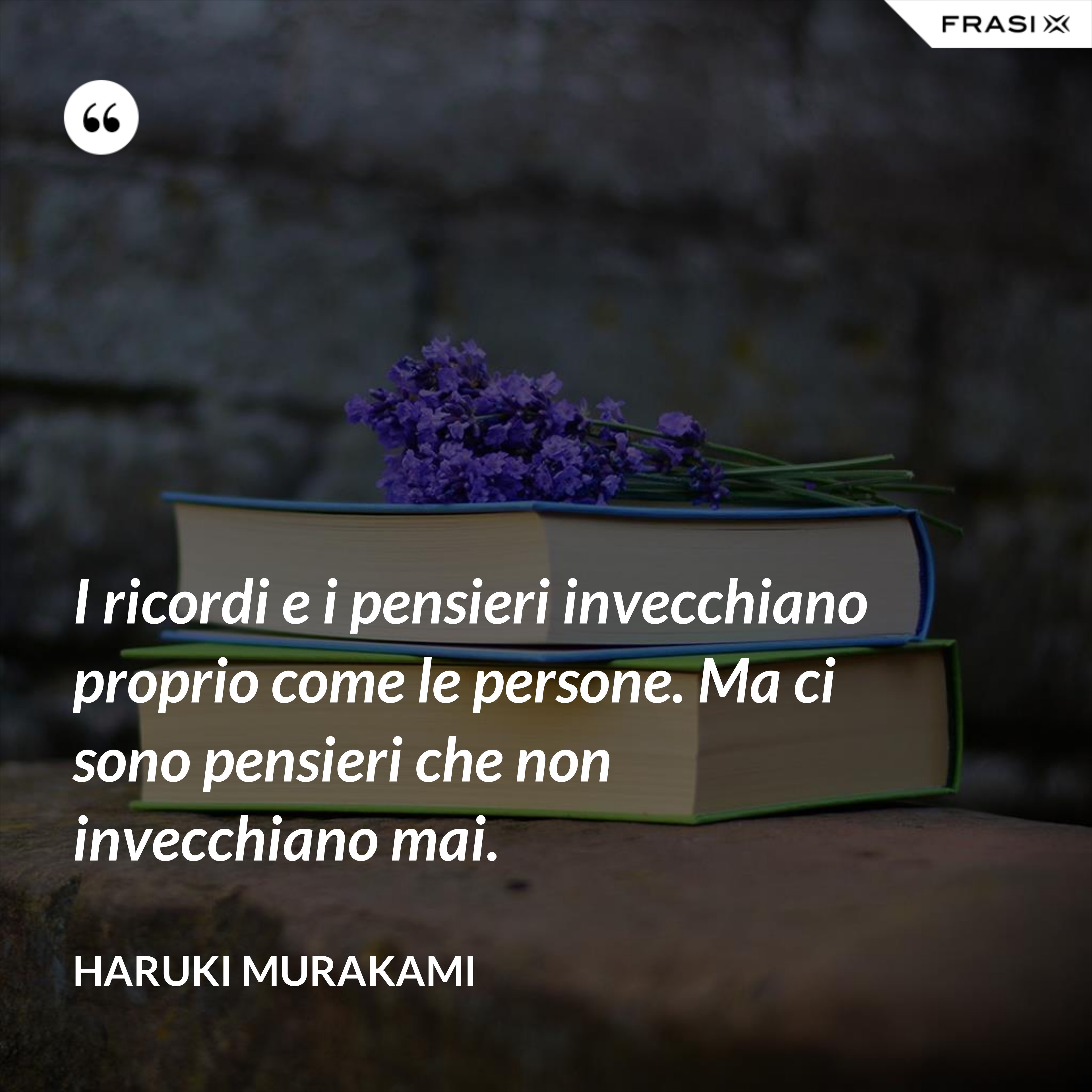I ricordi e i pensieri invecchiano proprio come le persone. Ma ci sono pensieri che non invecchiano mai. - Haruki Murakami