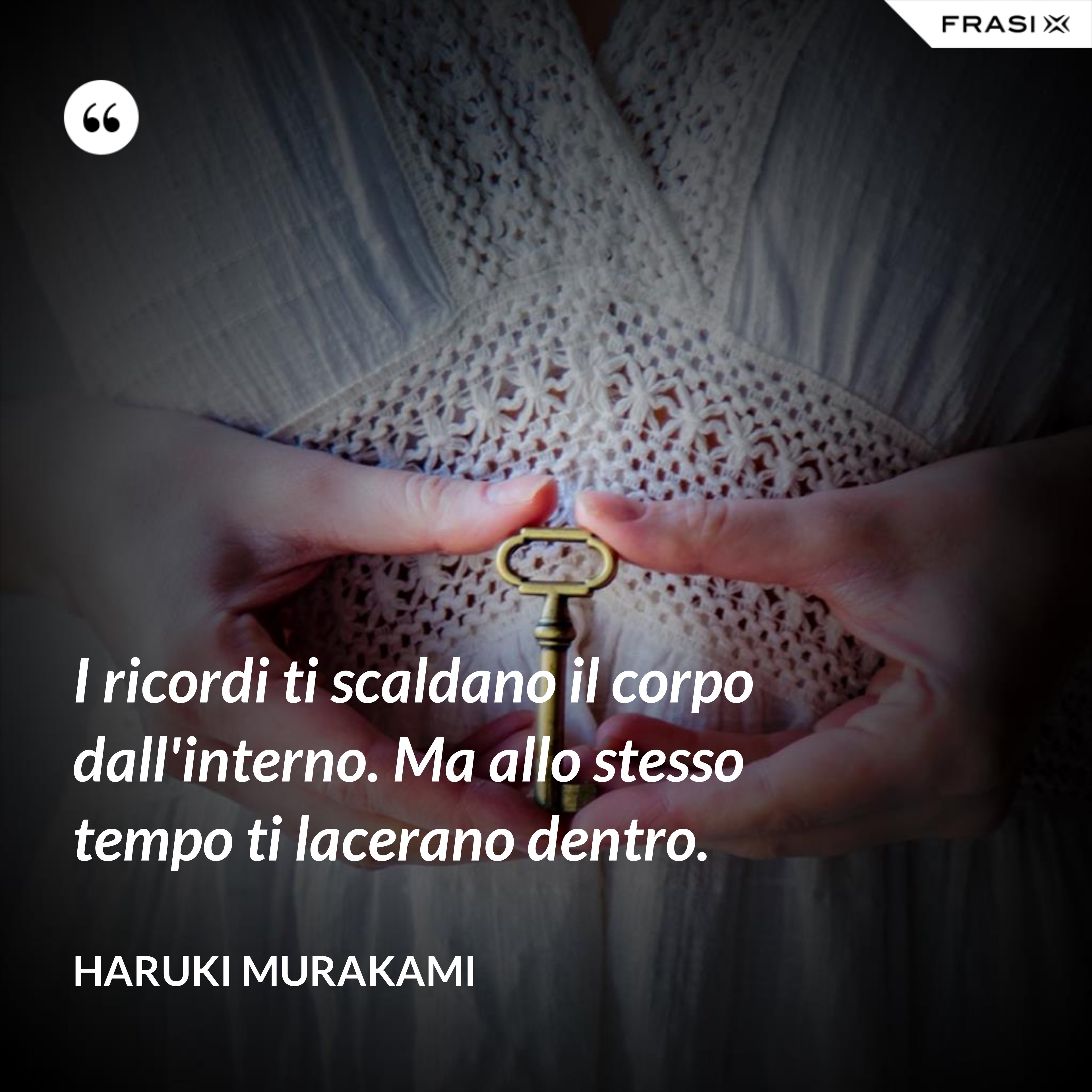 I ricordi ti scaldano il corpo dall'interno. Ma allo stesso tempo ti lacerano dentro. - Haruki Murakami