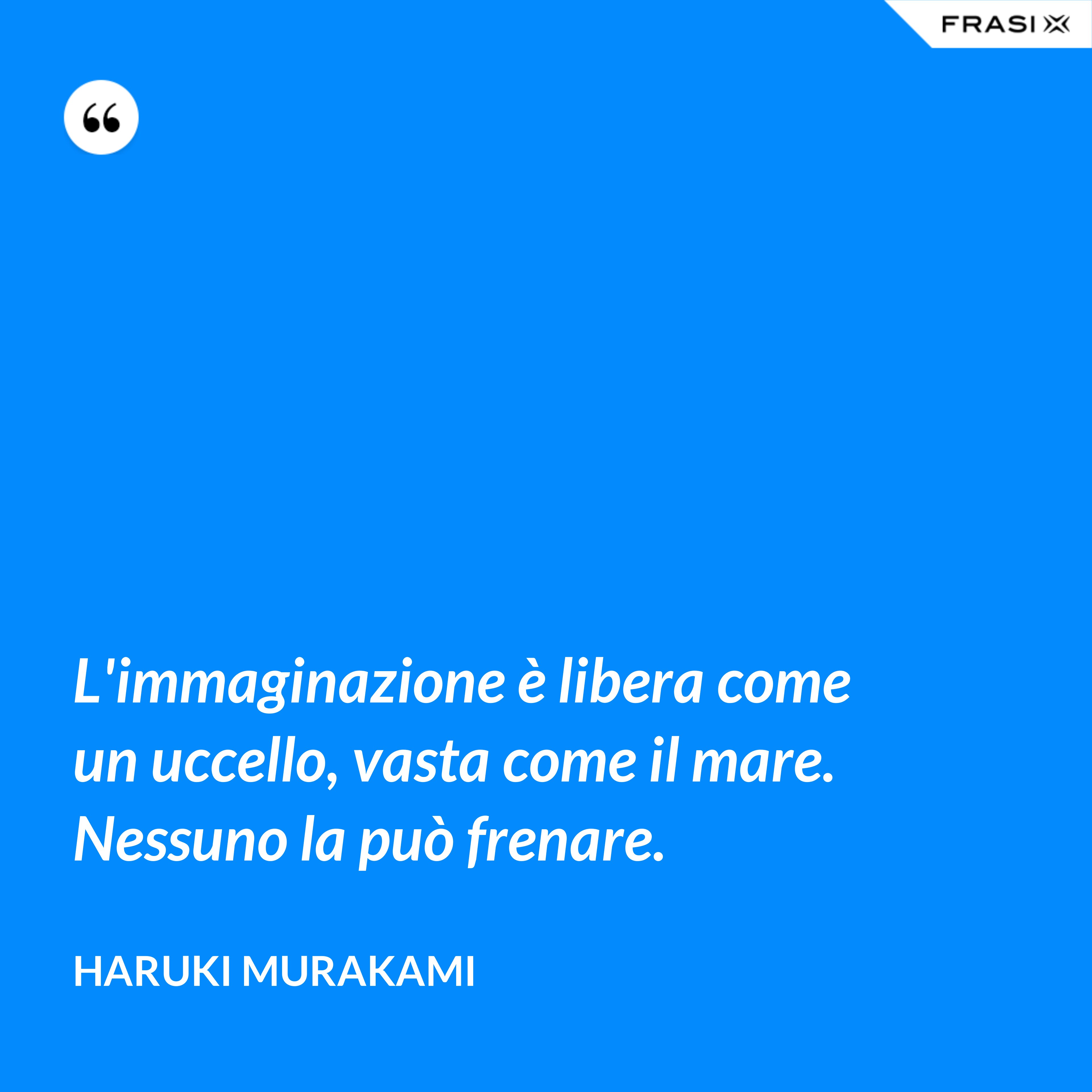 L'immaginazione è libera come un uccello, vasta come il mare. Nessuno la può frenare. - Haruki Murakami