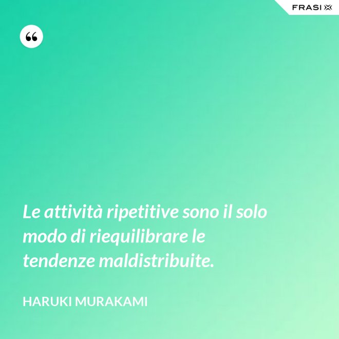 Le attività ripetitive sono il solo modo di riequilibrare le tendenze maldistribuite. - Haruki Murakami