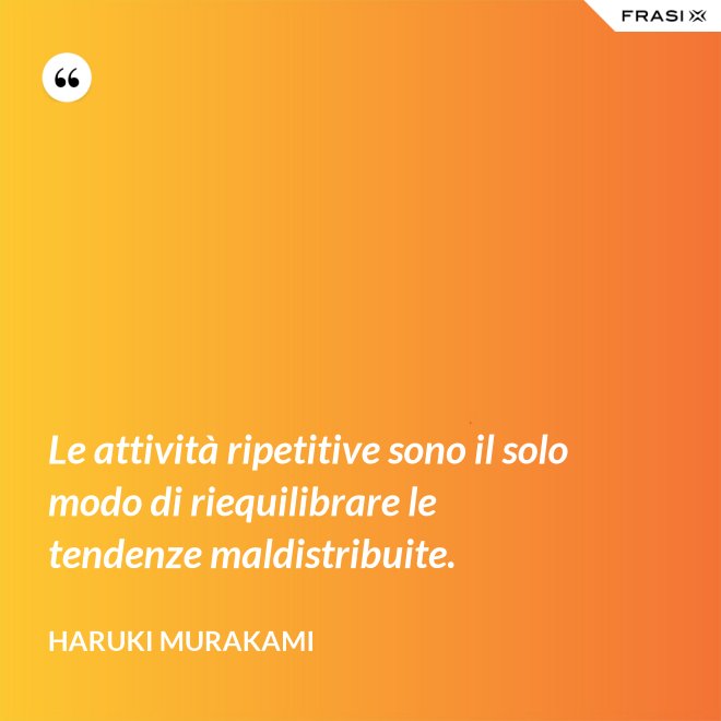 Le attività ripetitive sono il solo modo di riequilibrare le tendenze maldistribuite. - Haruki Murakami