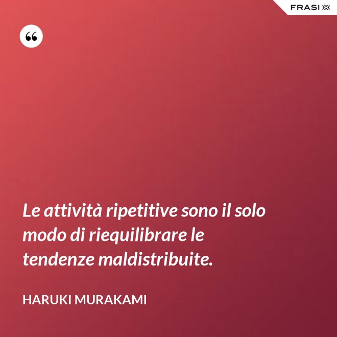 Le attività ripetitive sono il solo modo di riequilibrare le tendenze maldistribuite. - Haruki Murakami