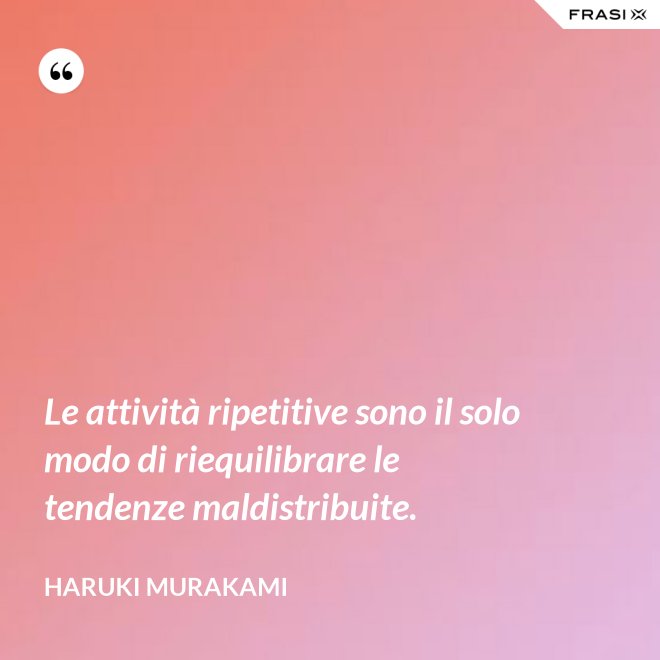 Le attività ripetitive sono il solo modo di riequilibrare le tendenze maldistribuite. - Haruki Murakami