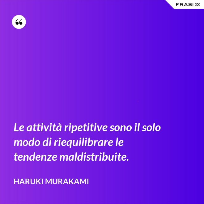 Le attività ripetitive sono il solo modo di riequilibrare le tendenze maldistribuite. - Haruki Murakami