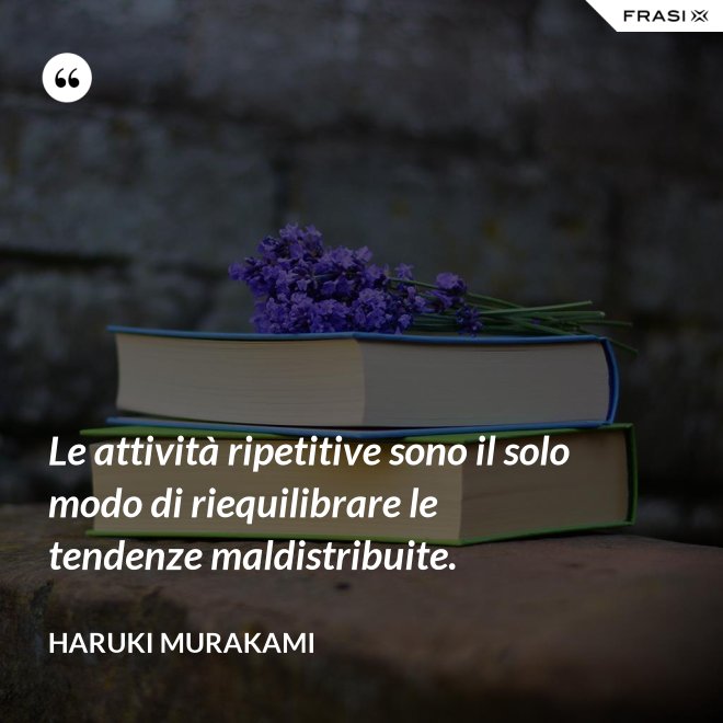 Le attività ripetitive sono il solo modo di riequilibrare le tendenze maldistribuite. - Haruki Murakami