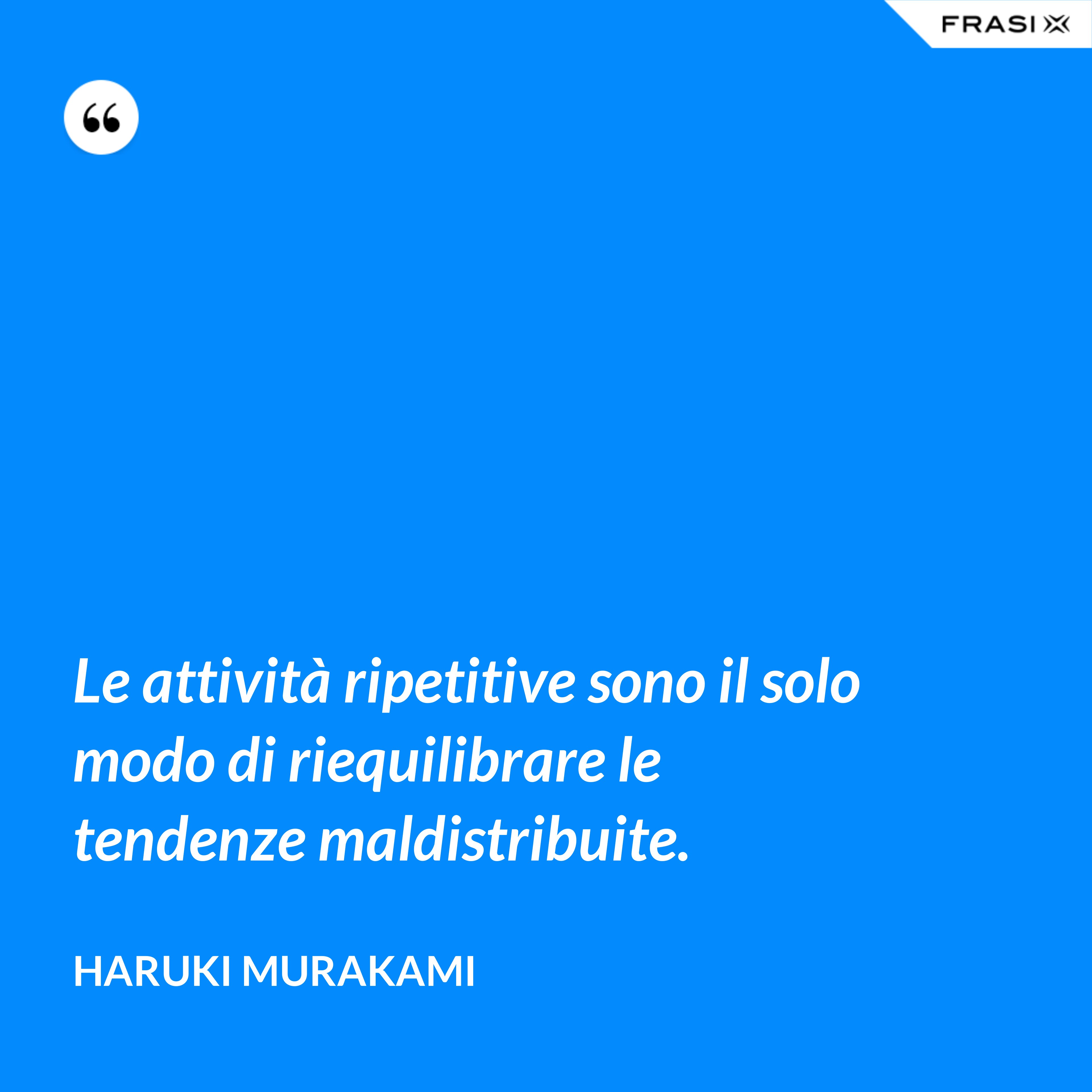 Le attività ripetitive sono il solo modo di riequilibrare le tendenze maldistribuite. - Haruki Murakami