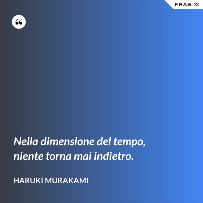 Nella dimensione del tempo, niente torna mai indietro. - Haruki Murakami