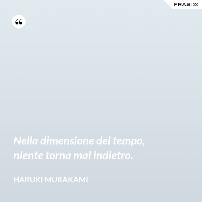 Nella dimensione del tempo, niente torna mai indietro. - Haruki Murakami