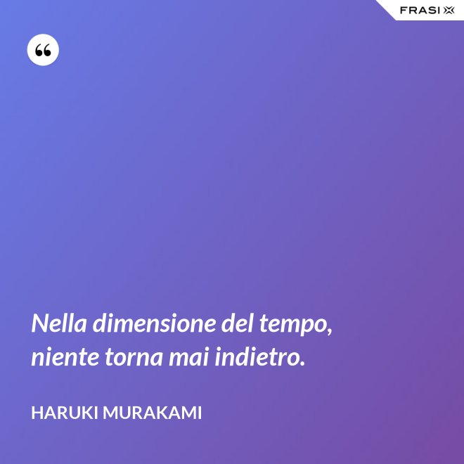 Nella dimensione del tempo, niente torna mai indietro. - Haruki Murakami