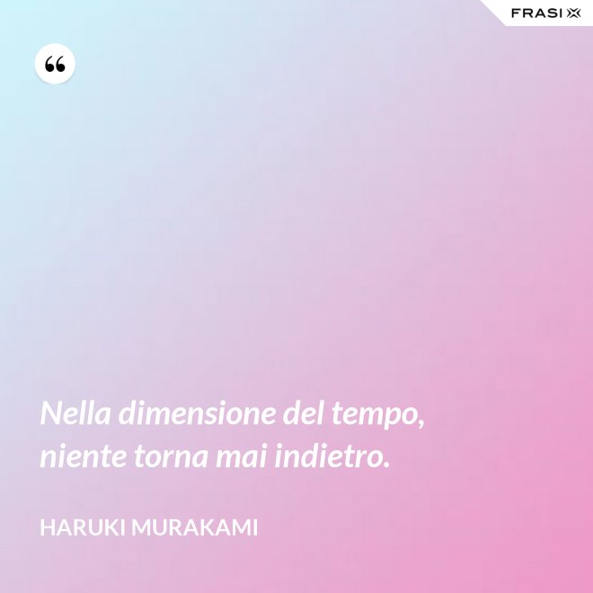 Nella dimensione del tempo, niente torna mai indietro. - Haruki Murakami