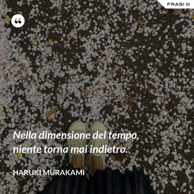Nella dimensione del tempo, niente torna mai indietro. - Haruki Murakami