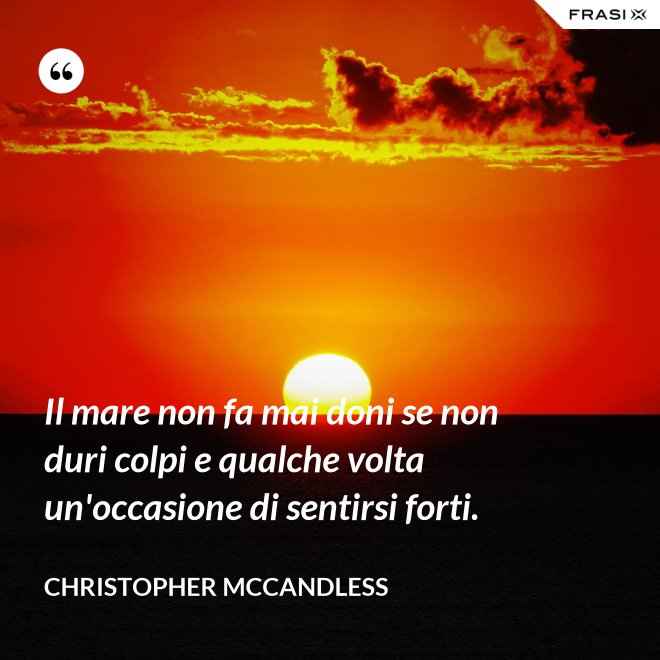 Il mare non fa mai doni se non duri colpi e qualche volta un'occasione di sentirsi forti. - Christopher McCandless