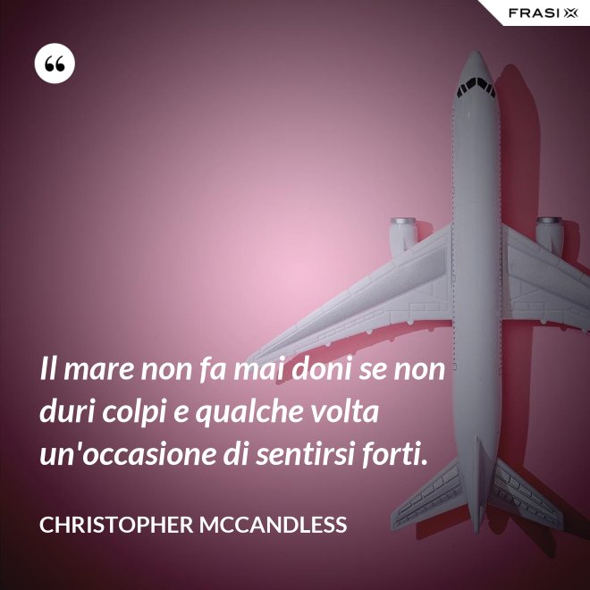 Il mare non fa mai doni se non duri colpi e qualche volta un'occasione di sentirsi forti. - Christopher McCandless