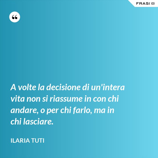 A volte la decisione di un'intera vita non si riassume in con chi andare, o per chi farlo, ma in chi lasciare. - Ilaria Tuti