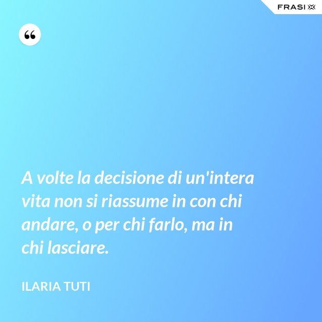A volte la decisione di un'intera vita non si riassume in con chi andare, o per chi farlo, ma in chi lasciare. - Ilaria Tuti
