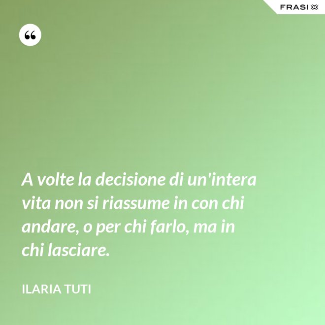 A volte la decisione di un'intera vita non si riassume in con chi andare, o per chi farlo, ma in chi lasciare. - Ilaria Tuti