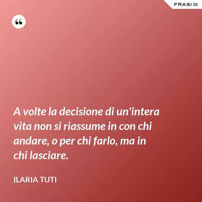 A volte la decisione di un'intera vita non si riassume in con chi andare, o per chi farlo, ma in chi lasciare. - Ilaria Tuti