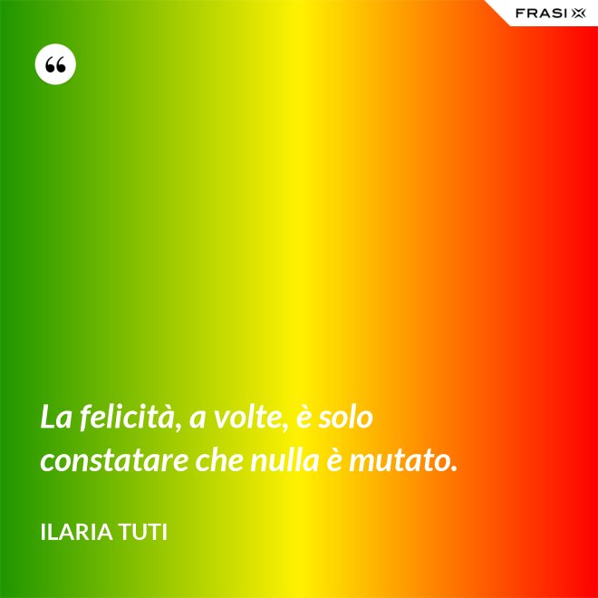 La felicità, a volte, è solo constatare che nulla è mutato. - Ilaria Tuti