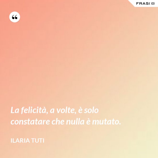 La felicità, a volte, è solo constatare che nulla è mutato. - Ilaria Tuti