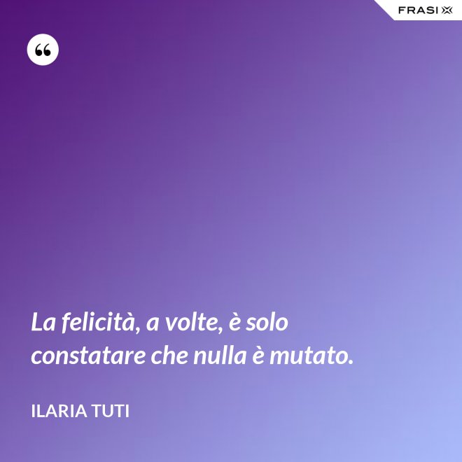 La felicità, a volte, è solo constatare che nulla è mutato. - Ilaria Tuti