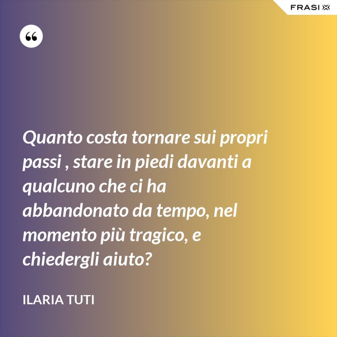 Quanto costa tornare sui propri passi , stare in piedi davanti a qualcuno che ci ha abbandonato da tempo, nel momento più tragico, e chiedergli aiuto? - Ilaria Tuti