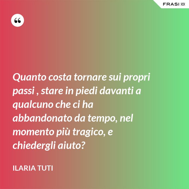 Quanto costa tornare sui propri passi , stare in piedi davanti a qualcuno che ci ha abbandonato da tempo, nel momento più tragico, e chiedergli aiuto? - Ilaria Tuti