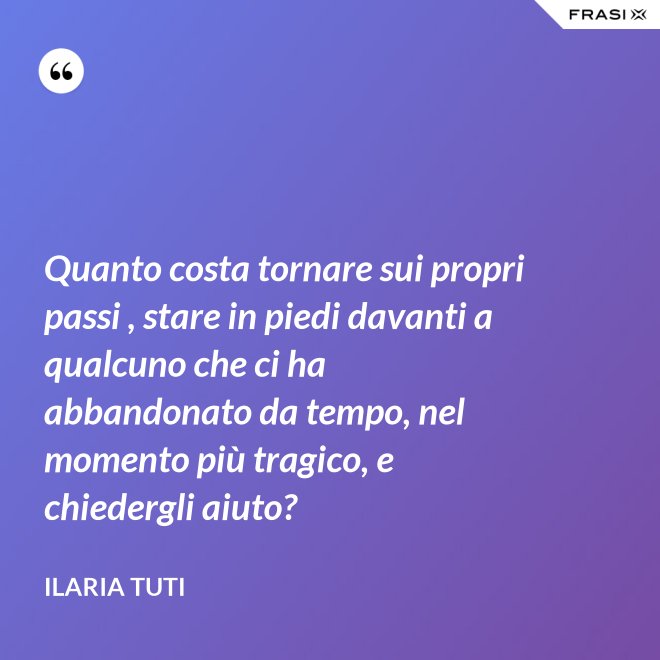 Quanto costa tornare sui propri passi , stare in piedi davanti a qualcuno che ci ha abbandonato da tempo, nel momento più tragico, e chiedergli aiuto? - Ilaria Tuti