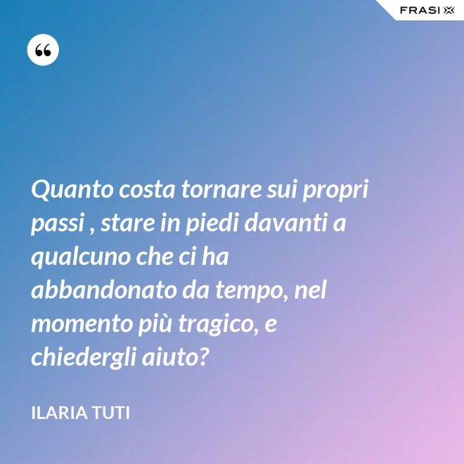 Quanto costa tornare sui propri passi , stare in piedi davanti a qualcuno che ci ha abbandonato da tempo, nel momento più tragico, e chiedergli aiuto? - Ilaria Tuti