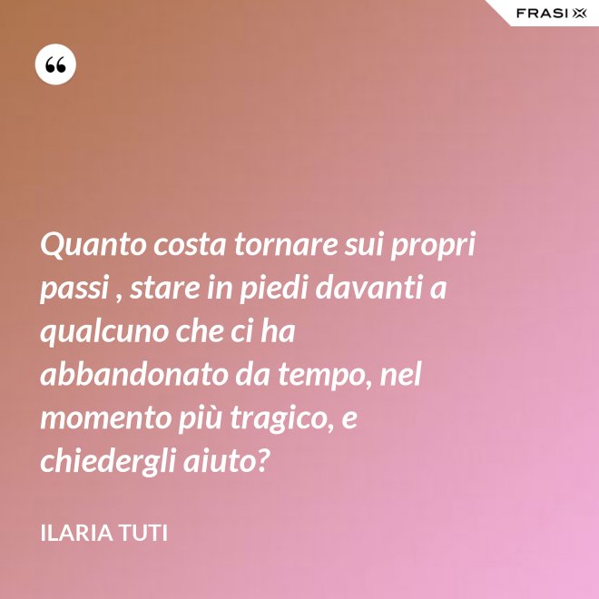 Quanto costa tornare sui propri passi , stare in piedi davanti a qualcuno che ci ha abbandonato da tempo, nel momento più tragico, e chiedergli aiuto? - Ilaria Tuti