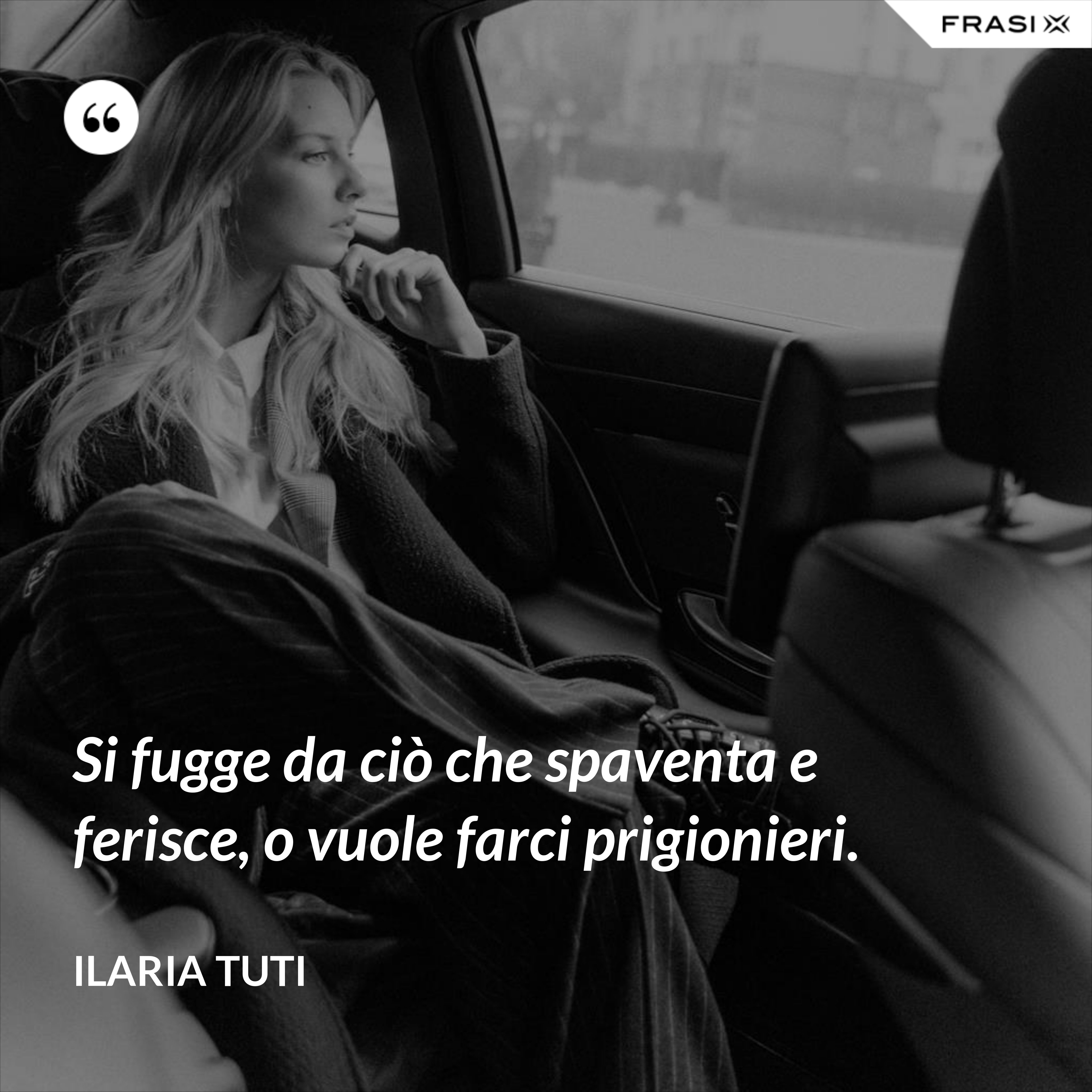 Si fugge da ciò che spaventa e ferisce, o vuole farci prigionieri. - Ilaria Tuti